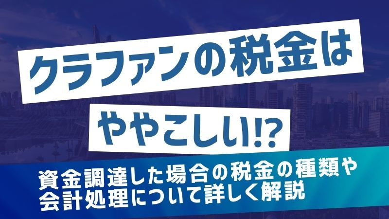 クラウドファンディングの税金はややこしい！？資金調達した場合の税金の種類や会計処理について詳しく。