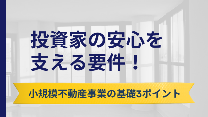 「投資家の安心を支える要件！小規模不動産事業の基礎3ポイント」