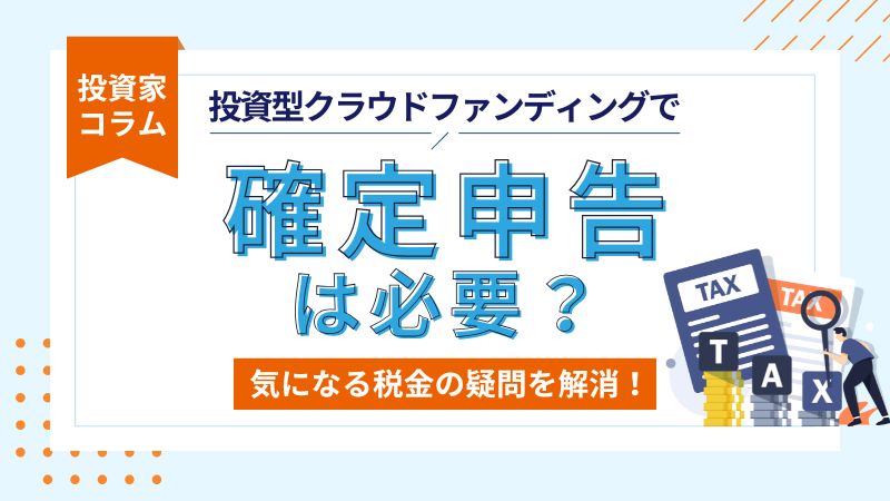 投資型クラウドファンディング（不動産クラウドファンディング、ソーシャルレンディングなど）で確定申告は必要？気になる税金の疑問を解消！